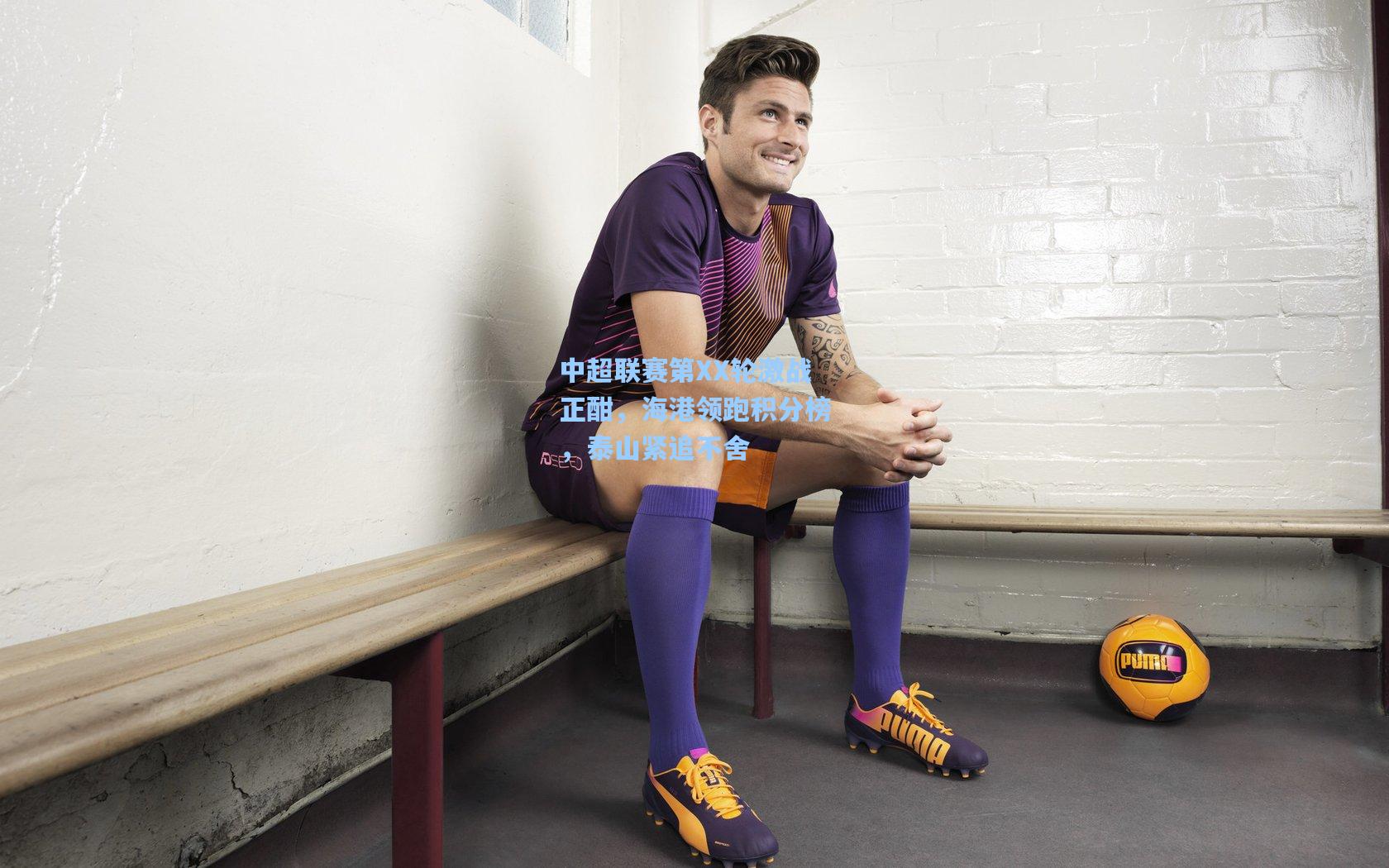 中超联赛第XX轮激战正酣,海港领跑积分榜,泰山紧追不舍