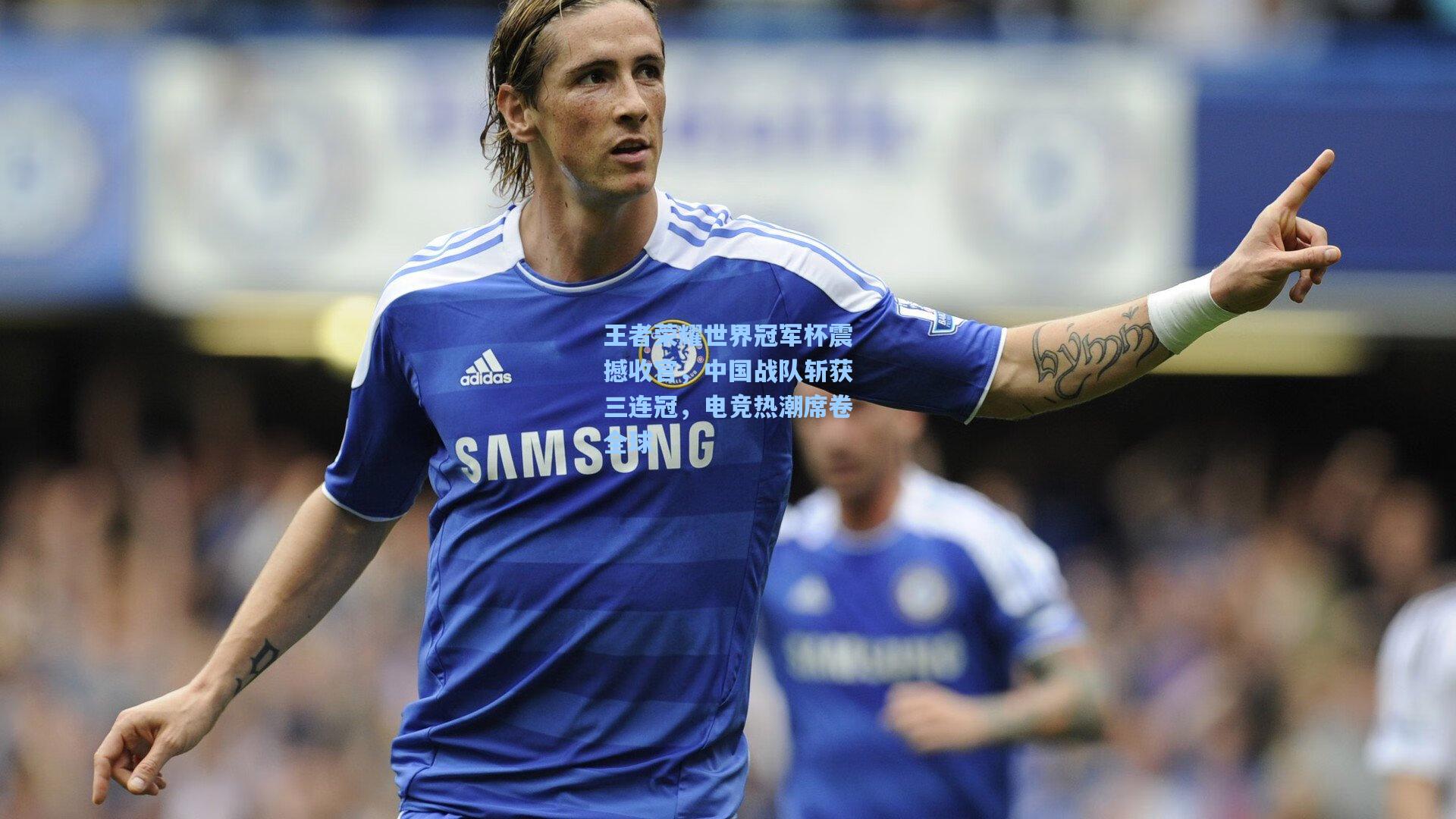 王者荣耀世界冠军杯震撼收官，中国战队斩获三连冠，电竞热潮席卷全球