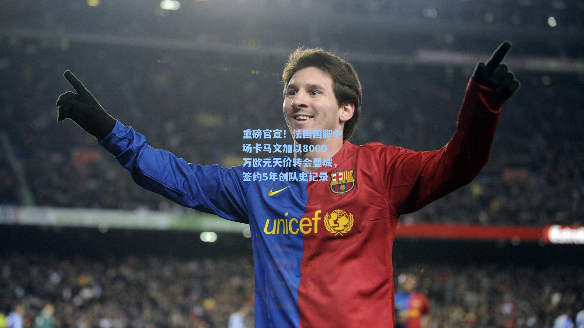 重磅官宣！法国国脚中场卡马文加以8000万欧元天价转会曼城，签约5年创队史纪录