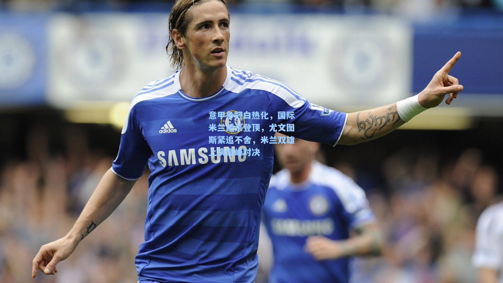 意甲争冠白热化，国际米兰绝杀登顶，尤文图斯紧追不舍，米兰双雄上演巅峰对决