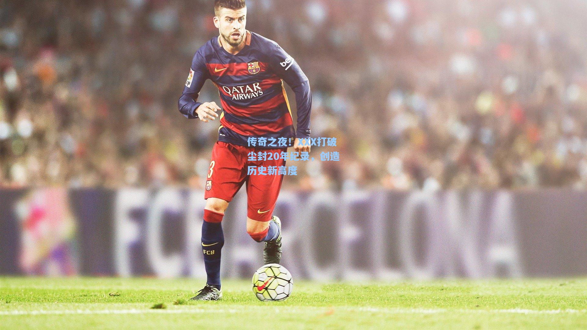 传奇之夜！XXX打破尘封20年纪录，创造历史新高度