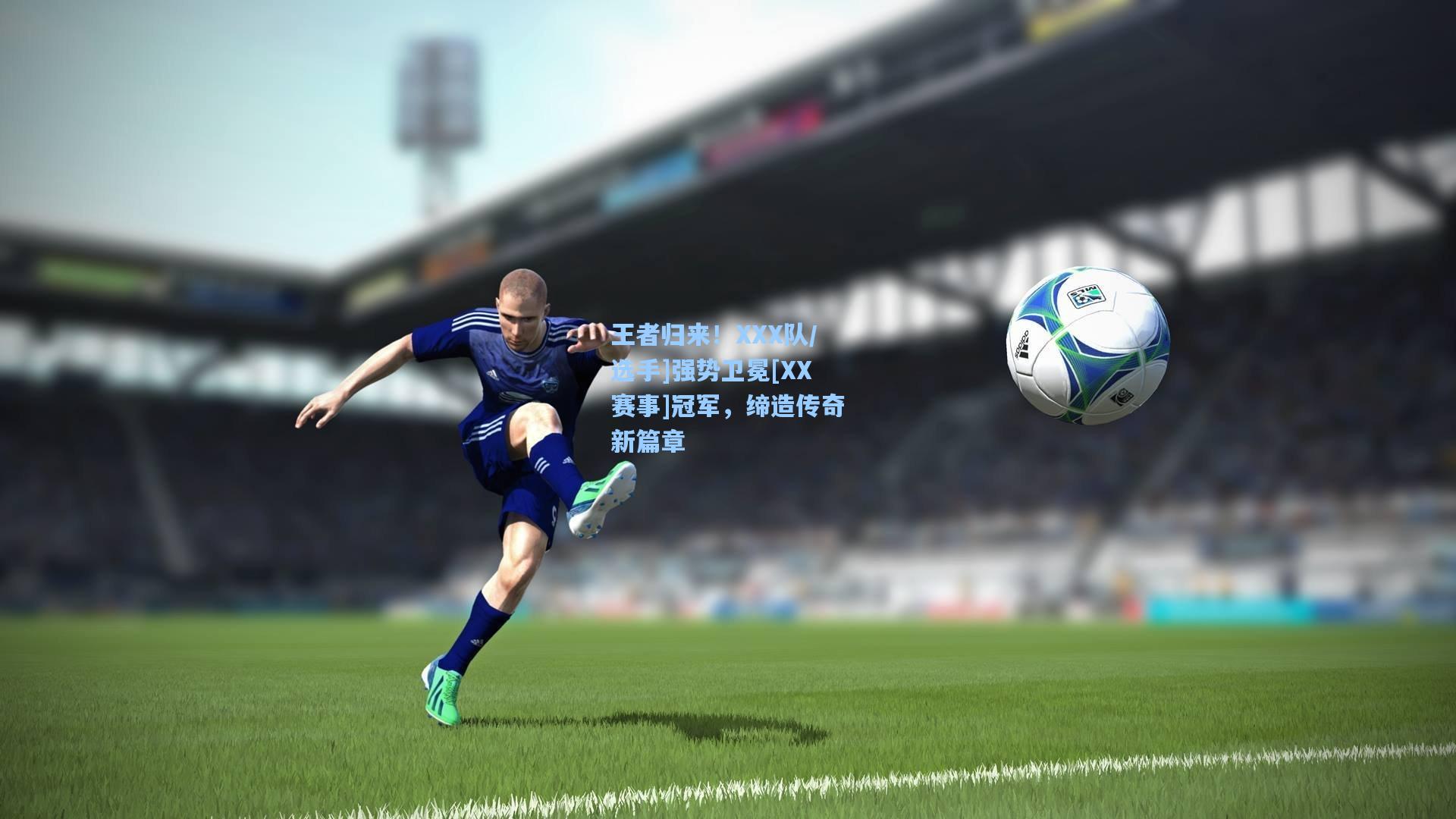 王者归来！XXX队/选手]强势卫冕[XX赛事]冠军，缔造传奇新篇章