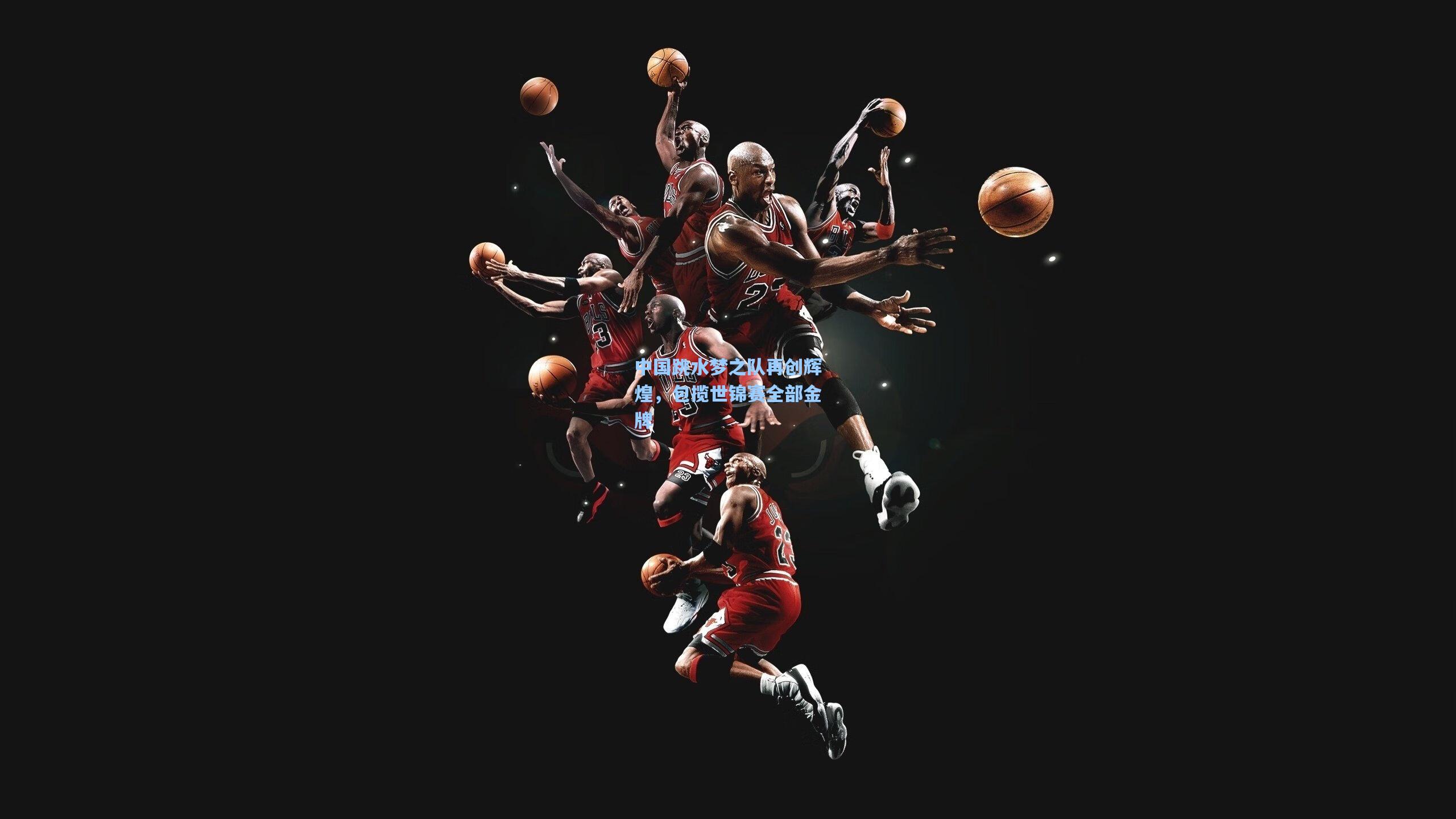 中国跳水梦之队再创辉煌，包揽世锦赛全部金牌