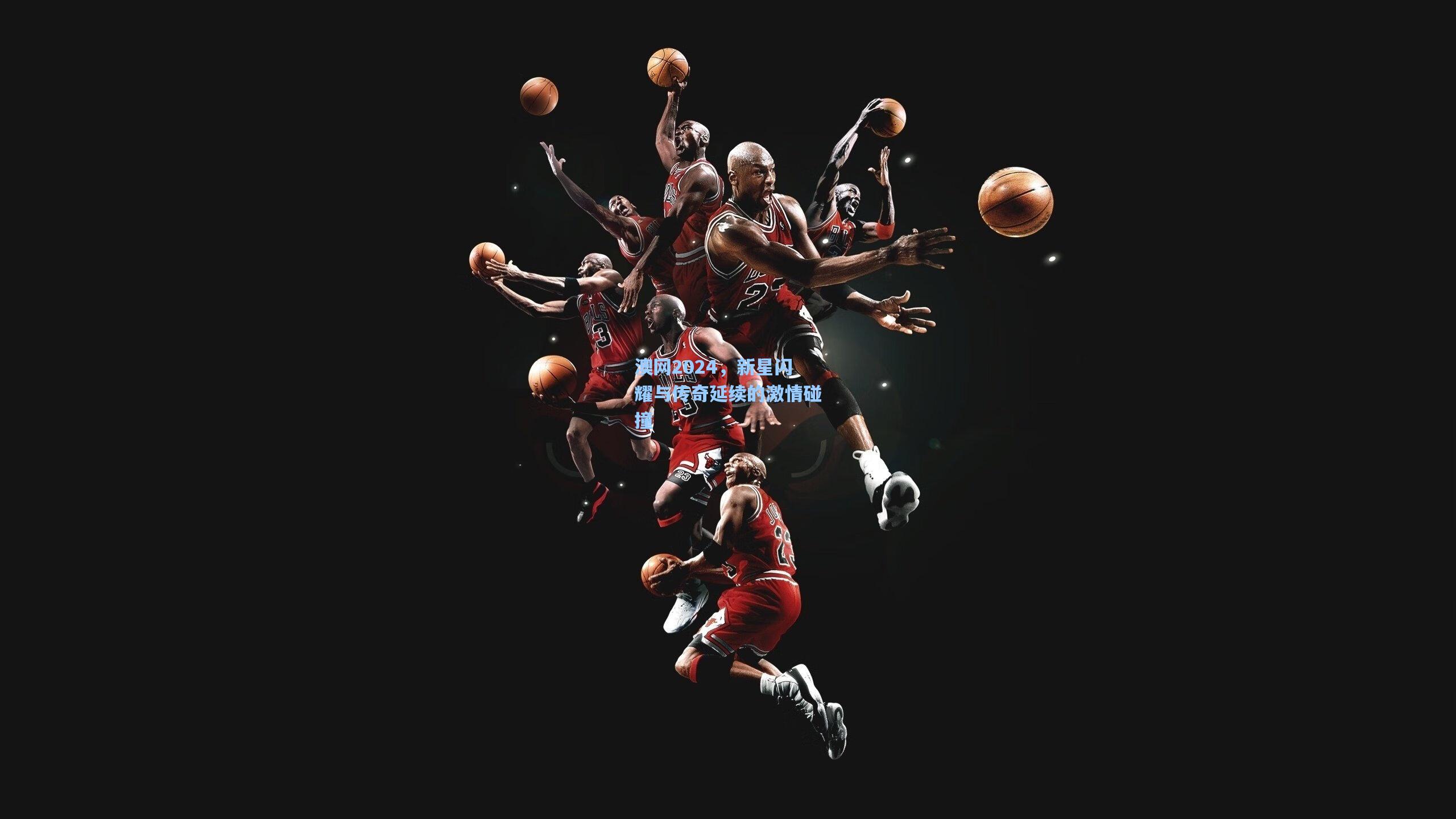 澳网2024，新星闪耀与传奇延续的激情碰撞