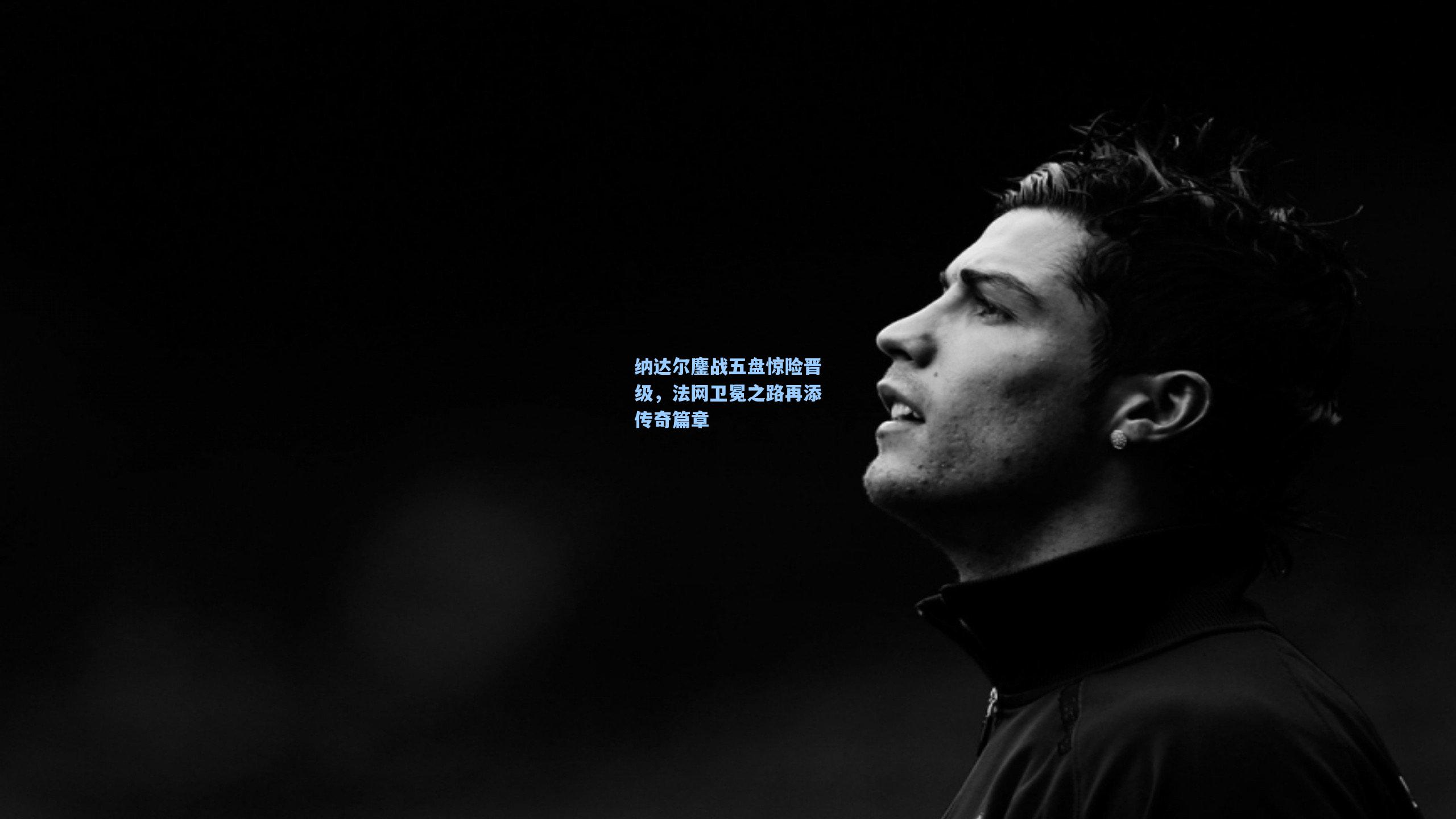 纳达尔鏖战五盘惊险晋级,法网卫冕之路再添传奇篇章