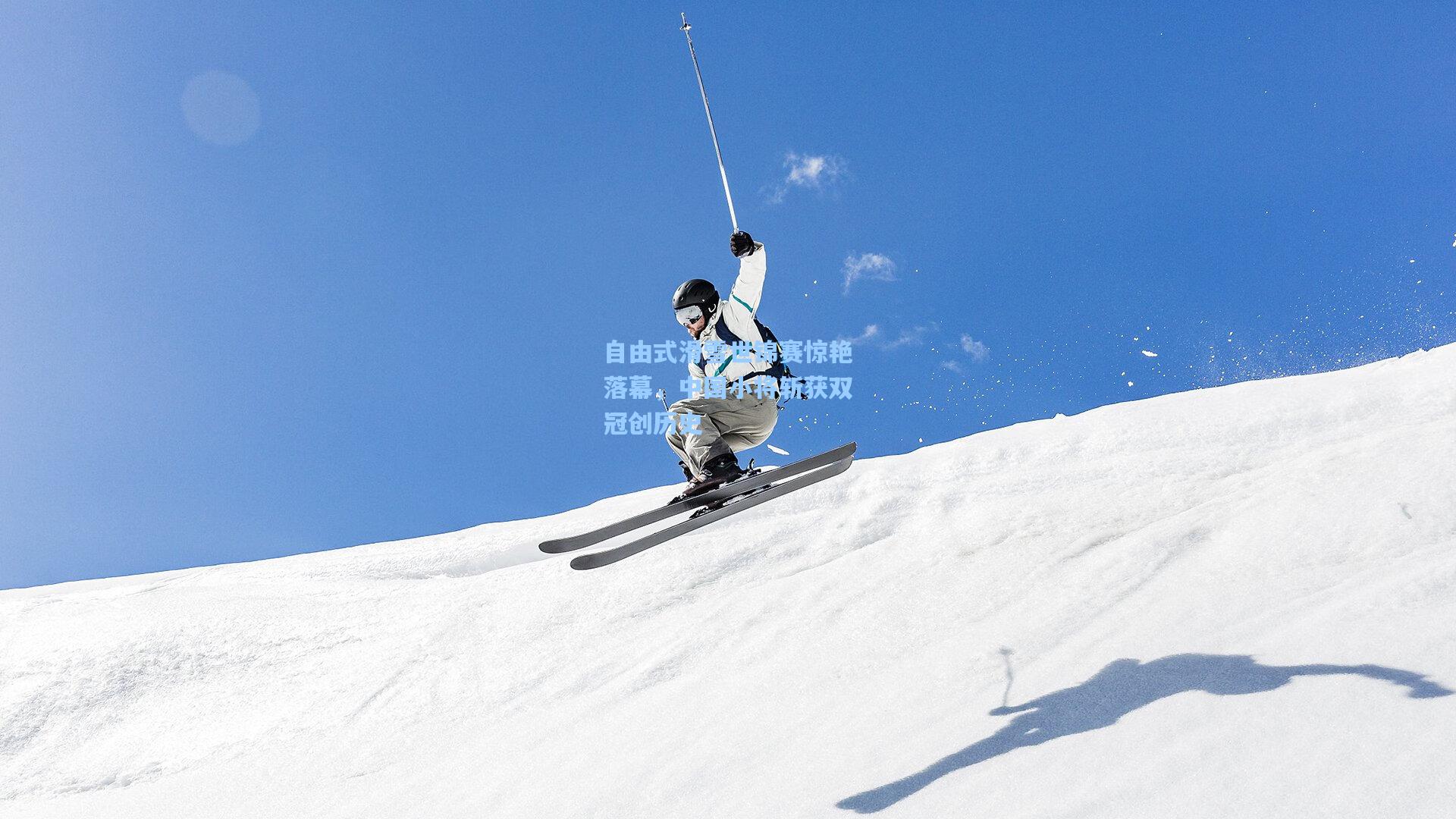 自由式滑雪世锦赛惊艳落幕，中国小将斩获双冠创历史